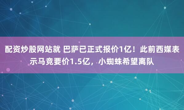 配资炒股网站就 巴萨已正式报价1亿！此前西媒表示马竞要价1.5亿，小蜘蛛希望离队