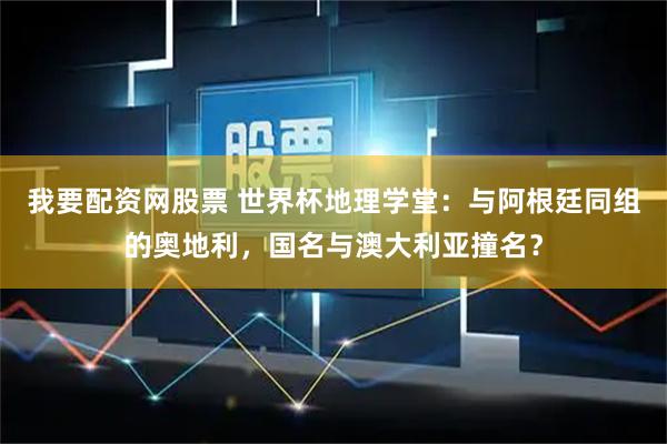 我要配资网股票 世界杯地理学堂:与阿根廷同组的奥地利,国名与澳大利亚撞名?