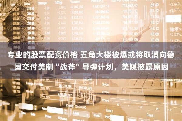 专业的股票配资价格 五角大楼被爆或将取消向德国交付美制“战斧”导弹计划,美媒披露原因