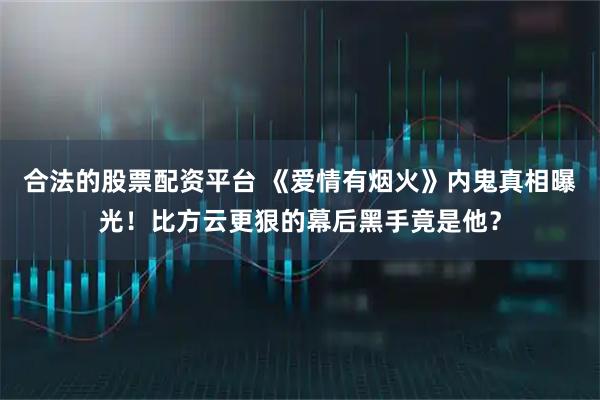 合法的股票配资平台 《爱情有烟火》内鬼真相曝光!比方云更狠的幕后黑手竟是他?