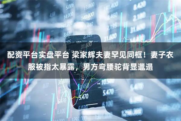 配资平台实盘平台 梁家辉夫妻罕见同框!妻子衣服被指太暴露,男方弯腰驼背显邋遢
