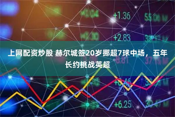 上网配资炒股 赫尔城签20岁挪超7球中场，五年长约挑战英超