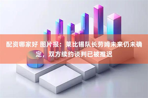 配资哪家好 图片报：莱比锡队长劳姆未来仍未确定，双方续约谈判已被推迟