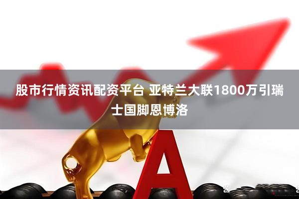 股市行情资讯配资平台 亚特兰大联1800万引瑞士国脚恩博洛