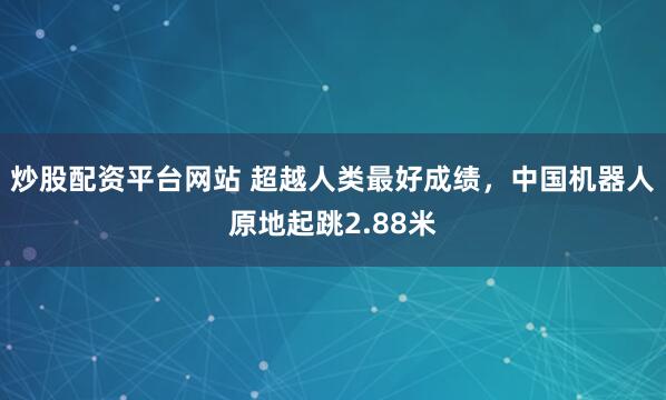 炒股配资平台网站 超越人类最好成绩，中国机器人原地起跳2.88米
