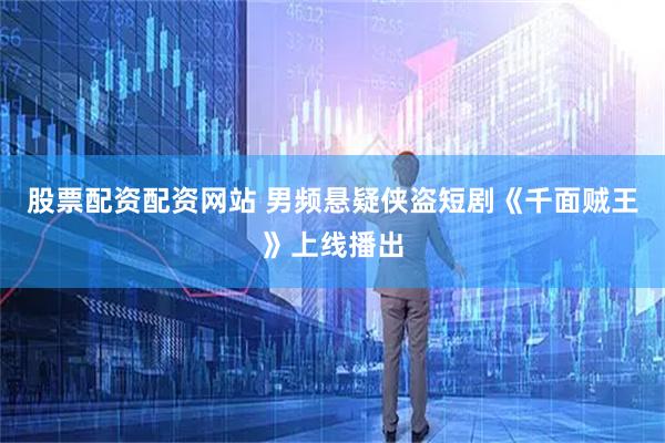 股票配资配资网站 男频悬疑侠盗短剧《千面贼王》上线播出