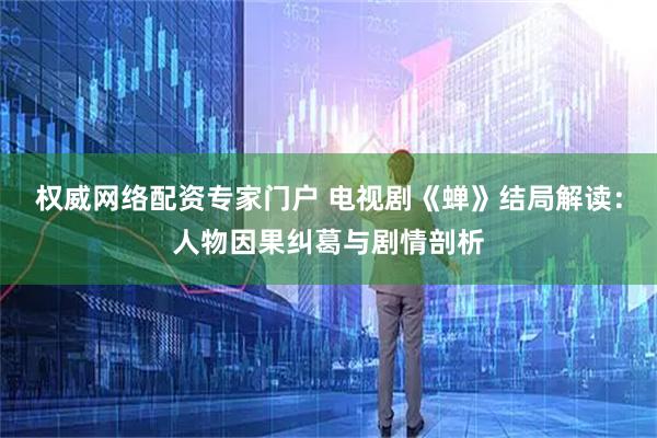 权威网络配资专家门户 电视剧《蝉》结局解读：人物因果纠葛与剧情剖析