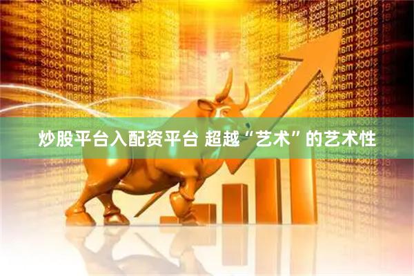炒股平台入配资平台 超越“艺术”的艺术性