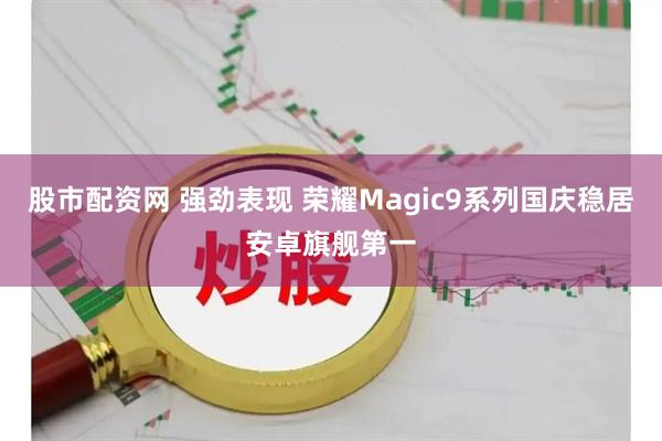 股市配资网 强劲表现 荣耀Magic9系列国庆稳居安卓旗舰第一