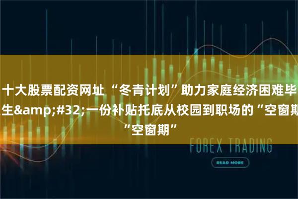 十大股票配资网址 “冬青计划”助力家庭经济困难毕业生 一份补贴托底从校园到职场的“空窗期”