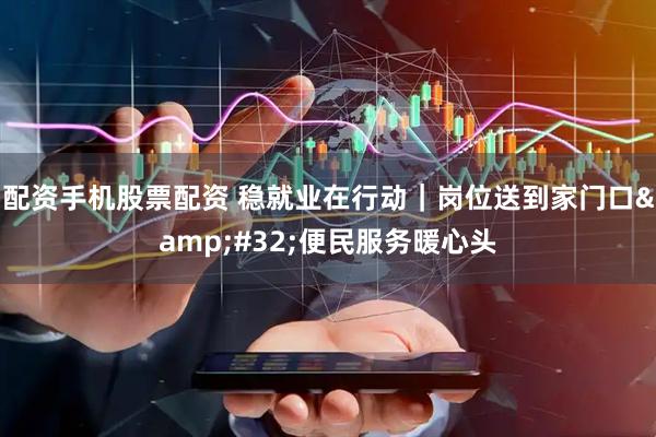 配资手机股票配资 稳就业在行动｜岗位送到家门口 便民服务暖心头