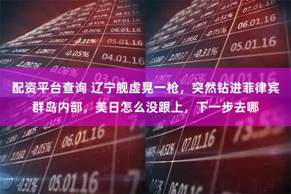配资平台查询 辽宁舰虚晃一枪，突然钻进菲律宾群岛内部，美日怎么没跟上，下一步去哪