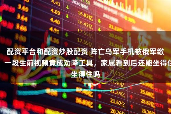 配资平台和配资炒股配资 阵亡乌军手机被俄军缴获，一段生前视频竟成劝降工具，家属看到后还能坐得住吗